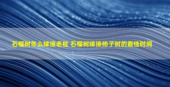 石榴树怎么嫁接老桩 石榴树嫁接柿子树的最佳时间